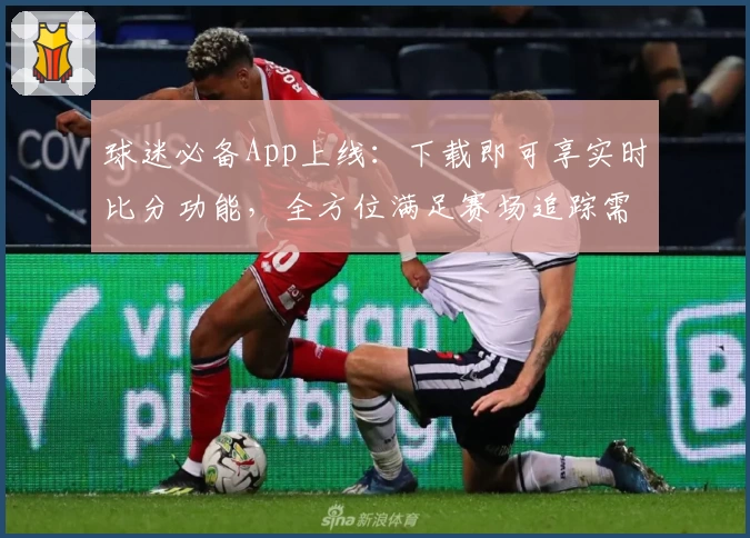 球迷必备App上线：下载即可享实时比分功能，全方位满足赛场追踪需求
