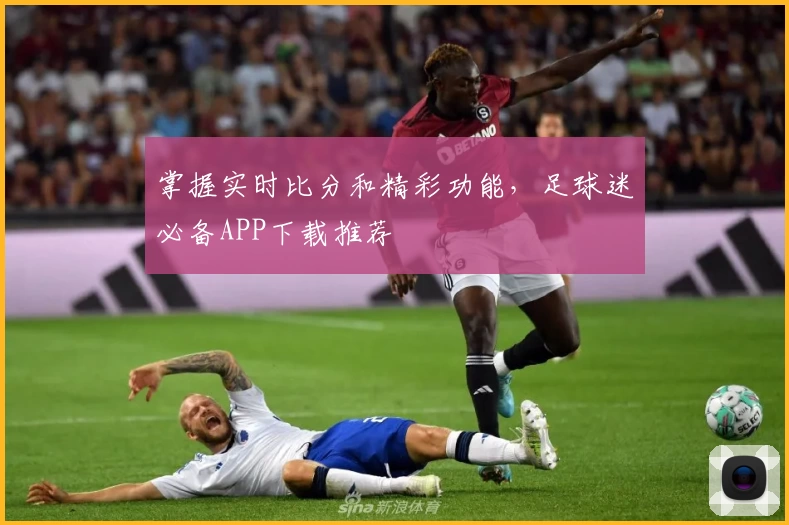 掌握实时比分和精彩功能，足球迷必备APP下载推荐
