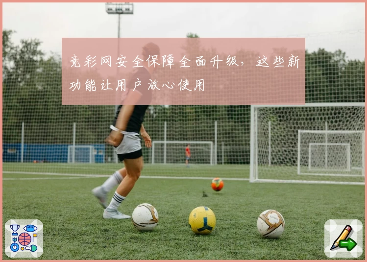 竞彩网安全保障全面升级，这些新功能让用户放心使用