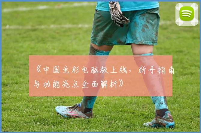 《中国竞彩电脑版上线，新手指南与功能亮点全面解析》