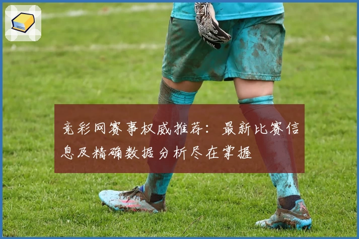 竞彩网赛事权威推荐：最新比赛信息及精确数据分析尽在掌握