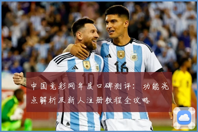 中国竞彩网年度口碑测评：功能亮点解析及新人注册教程全攻略