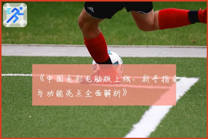 《中国竞彩电脑版上线，新手指南与功能亮点全面解析》