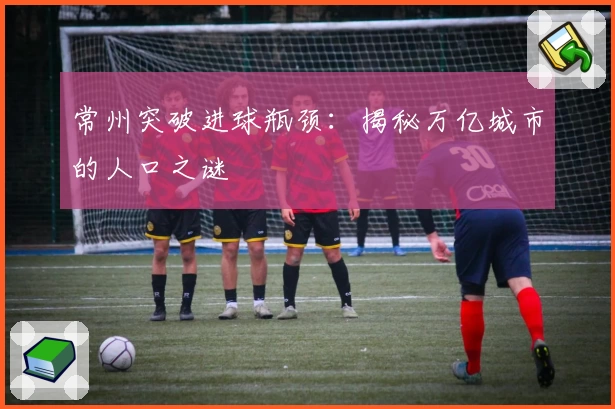常州突破进球瓶颈：揭秘万亿城市的人口之谜