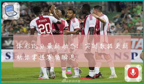 体彩比分最新动态:实时数据更新助你掌握赛场瞬息