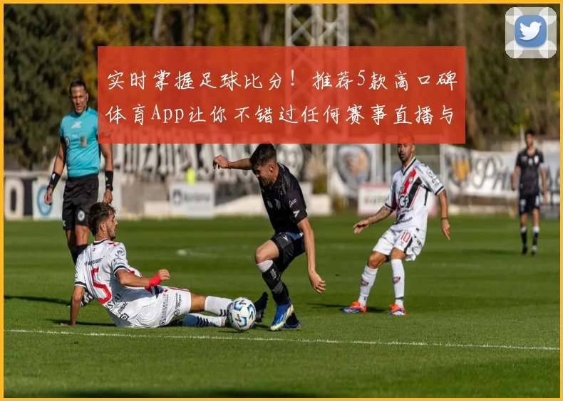 实时掌握足球比分！推荐5款高口碑体育App让你不错过任何赛事直播与攻略教程