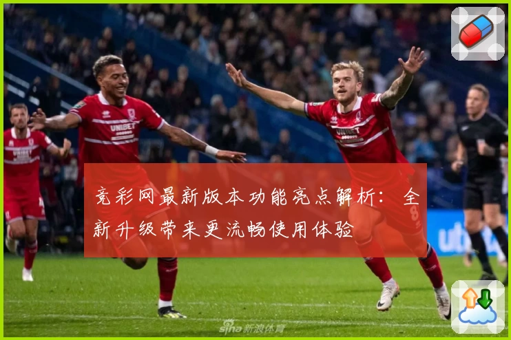 竞彩网最新版本功能亮点解析：全新升级带来更流畅使用体验