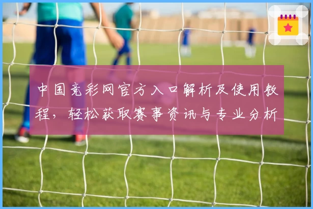 中国竞彩网官方入口解析及使用教程，轻松获取赛事资讯与专业分析