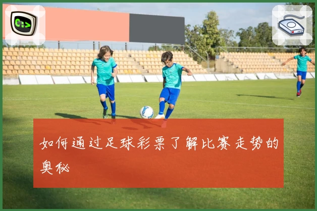 如何通过足球彩票了解比赛走势的奥秘