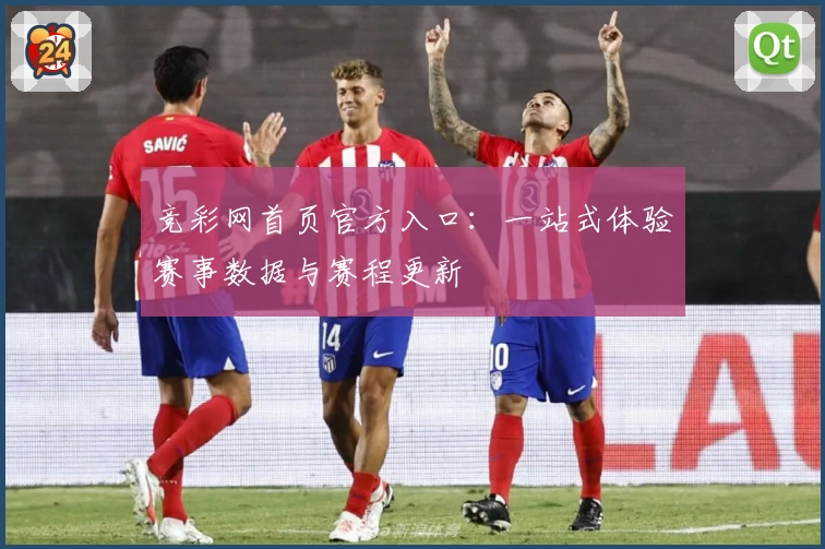 竞彩网首页官方入口:一站式体验赛事数据与赛程更新