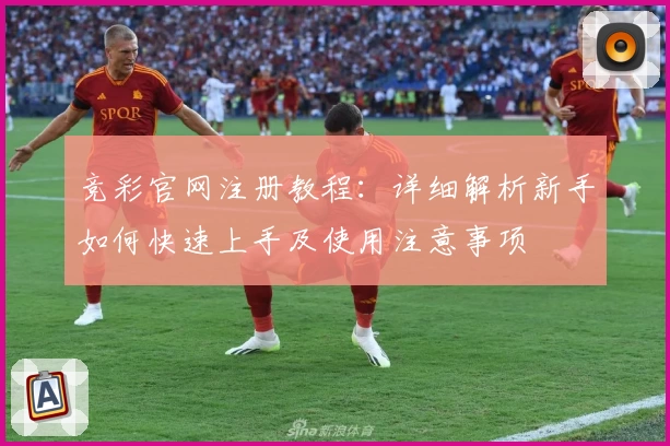 竞彩官网注册教程：详细解析新手如何快速上手及使用注意事项