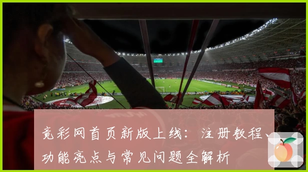 竟彩网首页新版上线：注册教程、功能亮点与常见问题全解析