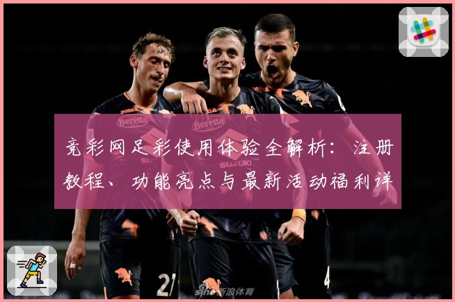 竞彩网足彩使用体验全解析：注册教程、功能亮点与最新活动福利详解