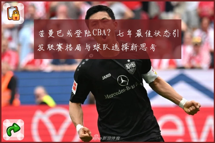 苦曼巴或登陆CBA？七年最佳状态引发联赛格局与球队选择新思考