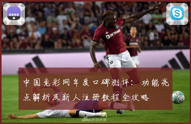 中国竞彩网年度口碑测评：功能亮点解析及新人注册教程全攻略