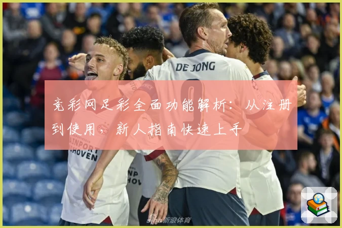 竞彩网足彩全面功能解析：从注册到使用，新人指南快速上手