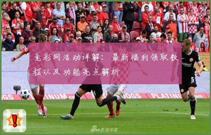 竞彩网活动详解：最新福利领取教程以及功能亮点解析