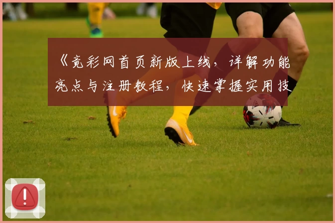 《竟彩网首页新版上线,详解功能亮点与注册教程,快速掌握实用技巧》