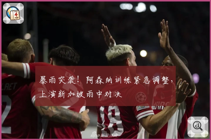 暴雨突袭！阿森纳训练紧急调整，上演新加坡雨中对决