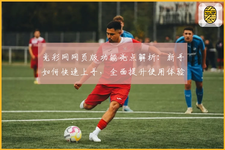 竞彩网网页版功能亮点解析：新手如何快速上手，全面提升使用体验