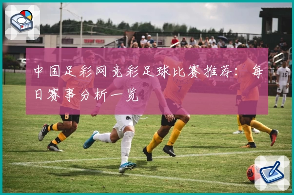 中国足彩网竞彩足球比赛推荐：每日赛事分析一览