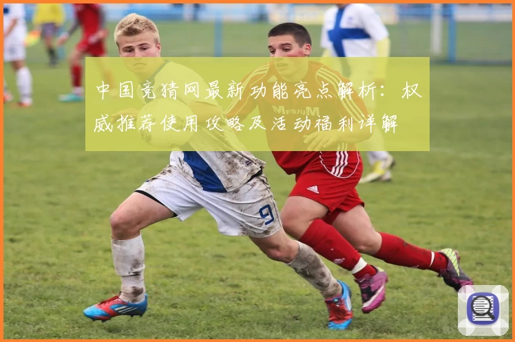 中国竞猜网最新功能亮点解析:权威推荐使用攻略及活动福利详解