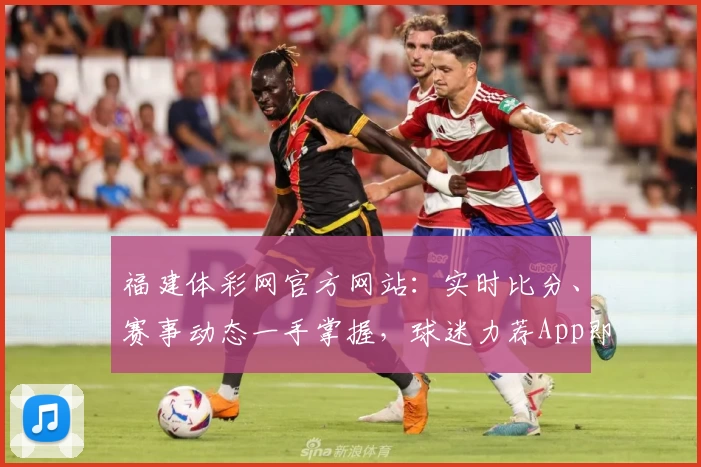 福建体彩网官方网站：实时比分、赛事动态一手掌握，球迷力荐App即刻下载