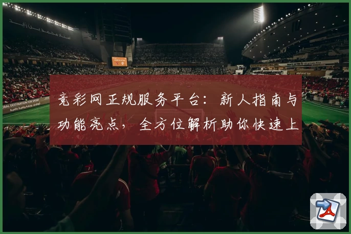 竞彩网正规服务平台：新人指南与功能亮点，全方位解析助你快速上手
