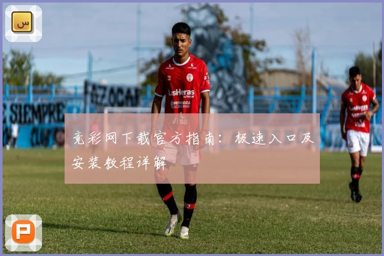 竞彩网下载官方指南:极速入口及安装教程详解