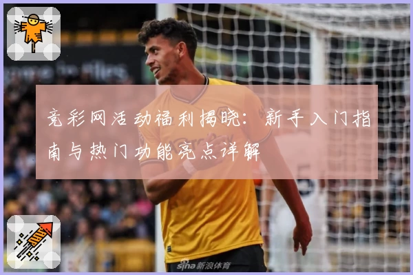 竞彩网活动福利揭晓：新手入门指南与热门功能亮点详解