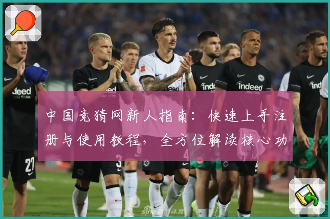 中国竞猜网新人指南：快速上手注册与使用教程，全方位解读核心功能亮点