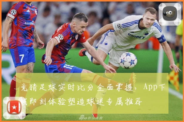 竞猜足球实时比分全面掌握，App下载即刻体验塑造球迷专属推荐