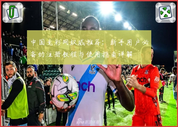 中国竞彩网权威推荐:新手用户必备的注册教程与使用指南详解