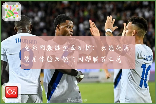 竞彩网数据全面剖析：功能亮点、使用体验及热门问题解答汇总