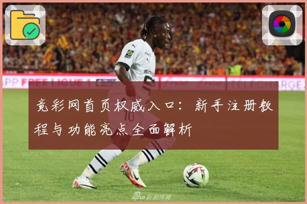 竟彩网首页权威入口：新手注册教程与功能亮点全面解析