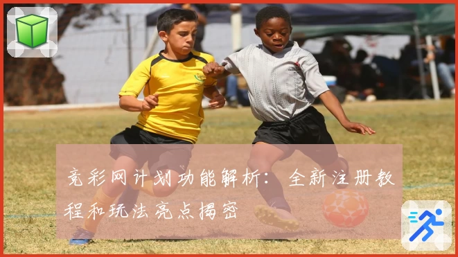 竞彩网计划功能解析：全新注册教程和玩法亮点揭密