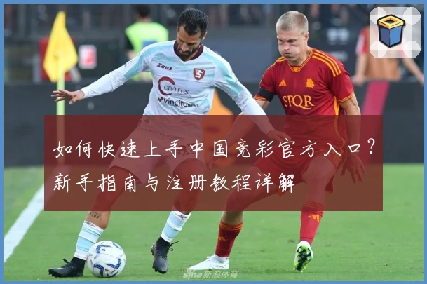 如何快速上手中国竞彩官方入口?新手指南与注册教程详解