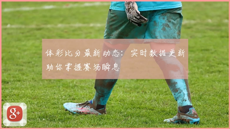 体彩比分最新动态:实时数据更新助你掌握赛场瞬息
