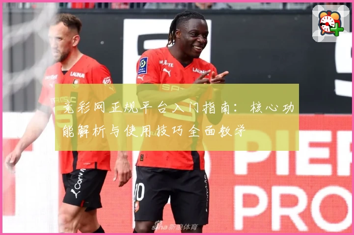 竞彩网正规平台入门指南：核心功能解析与使用技巧全面教学