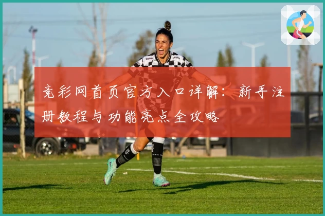 竞彩网首页官方入口详解：新手注册教程与功能亮点全攻略
