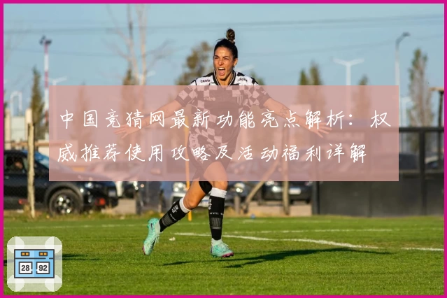 中国竞猜网最新功能亮点解析：权威推荐使用攻略及活动福利详解