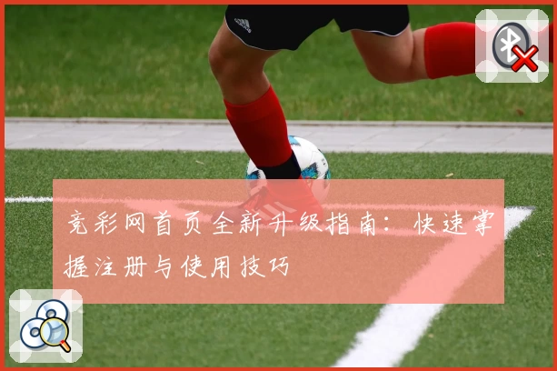 竞彩网首页全新升级指南：快速掌握注册与使用技巧