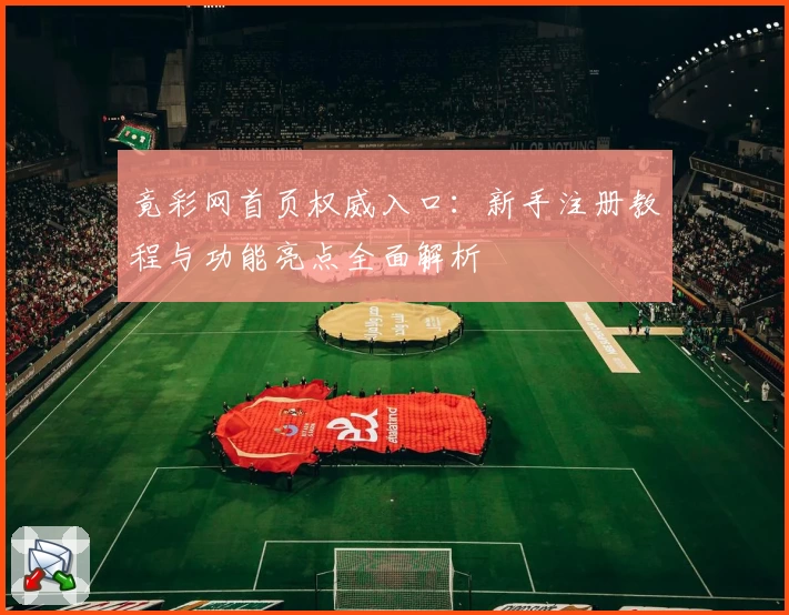竟彩网首页权威入口:新手注册教程与功能亮点全面解析