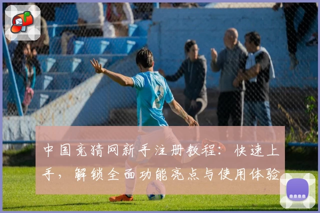 中国竞猜网新手注册教程：快速上手，解锁全面功能亮点与使用体验指南