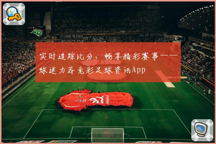 实时追踪比分，畅享精彩赛事——球迷力荐竞彩足球资讯App
