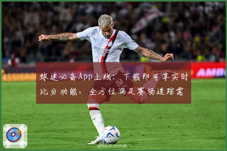 球迷必备App上线:下载即可享实时比分功能,全方位满足赛场追踪需求