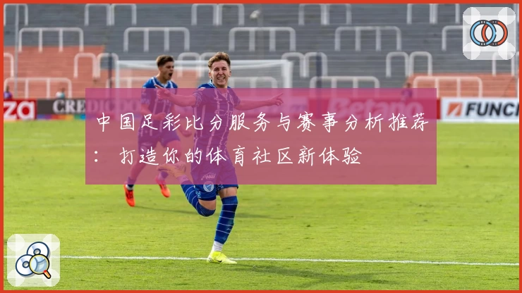 中国足彩比分服务与赛事分析推荐:打造你的体育社区新体验