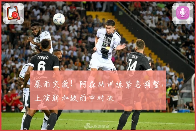 暴雨突袭！阿森纳训练紧急调整，上演新加坡雨中对决