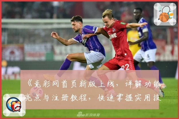 《竟彩网首页新版上线，详解功能亮点与注册教程，快速掌握实用技巧》