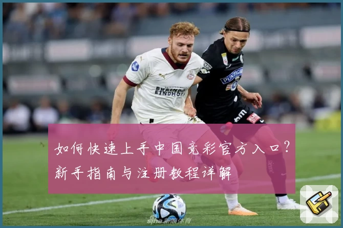 如何快速上手中国竞彩官方入口？新手指南与注册教程详解